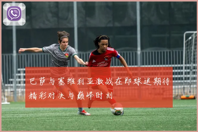 巴萨与塞维利亚激战在即球迷期待精彩对决与巅峰时刻