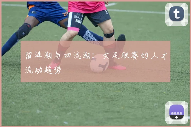 留洋潮与回流潮：女足联赛的人才流动趋势