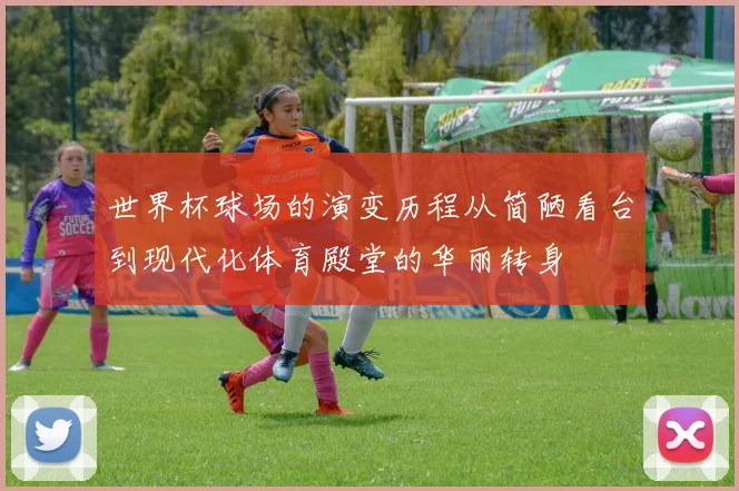 世界杯球场的演变历程从简陋看台到现代化体育殿堂的华丽转身