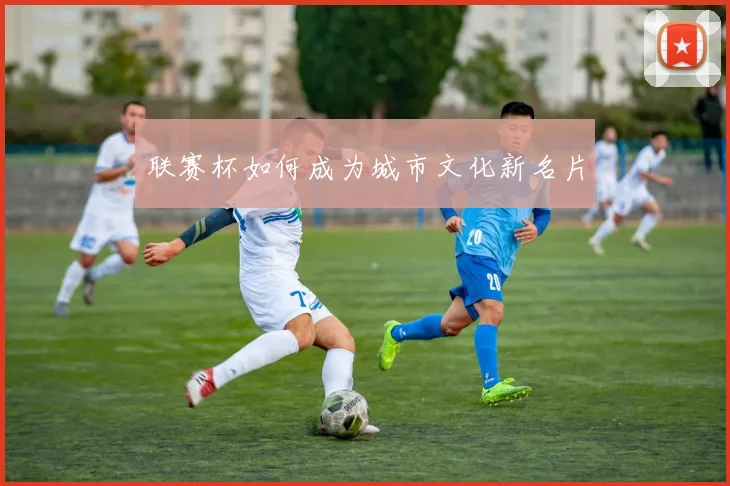 联赛杯如何成为城市文化新名片