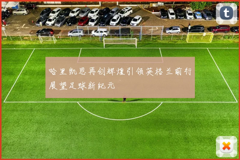 哈里凯恩再创辉煌引领英格兰前行展望足球新纪元