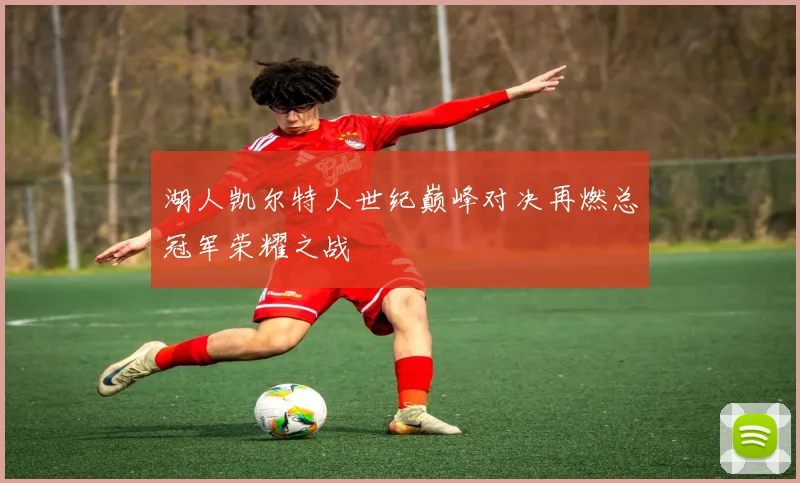 湖人凯尔特人世纪巅峰对决再燃总冠军荣耀之战