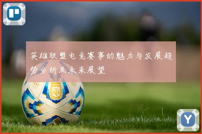 英雄联盟电竞赛事的魅力与发展趋势分析及未来展望