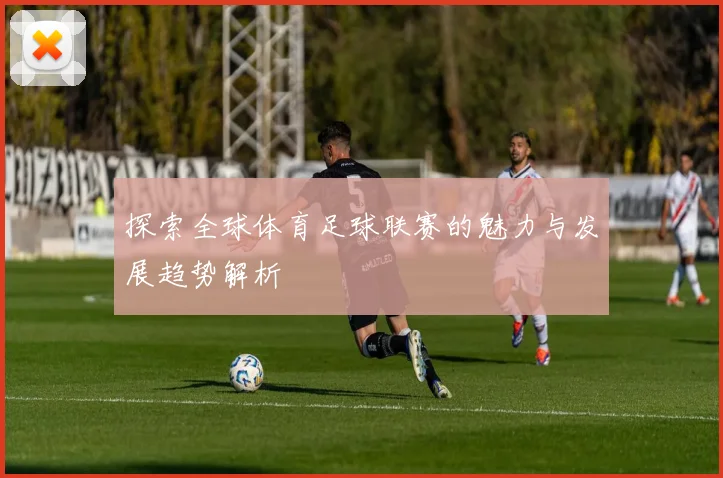 探索全球体育足球联赛的魅力与发展趋势解析