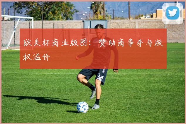 欧美杯商业版图：赞助商争夺与版权溢价
