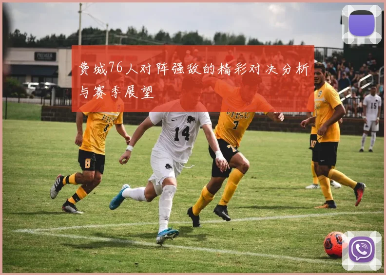 费城76人对阵强敌的精彩对决分析与赛季展望