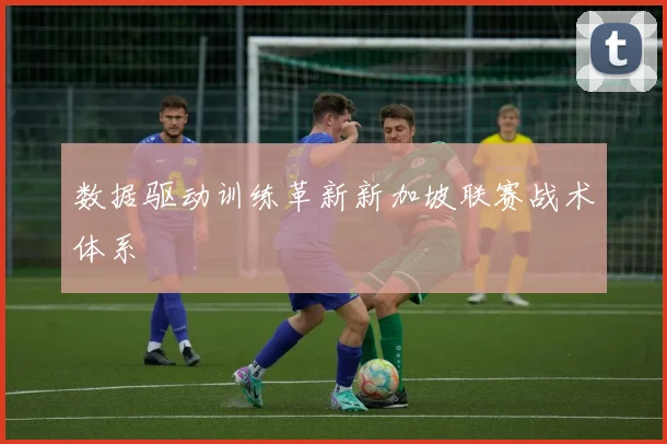 数据驱动训练革新新加坡联赛战术体系