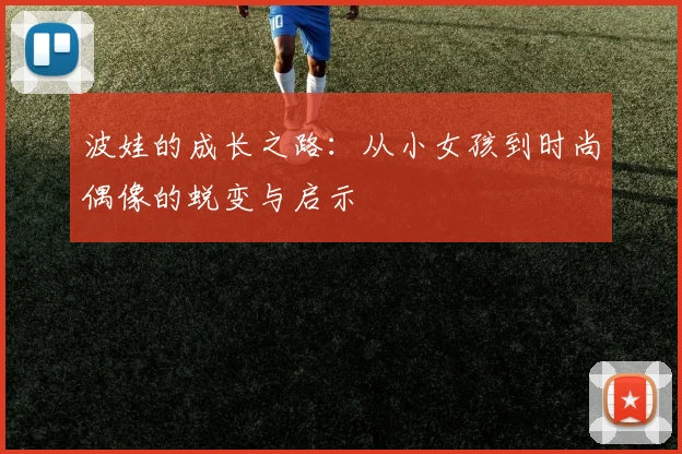 波娃的成长之路：从小女孩到时尚偶像的蜕变与启示