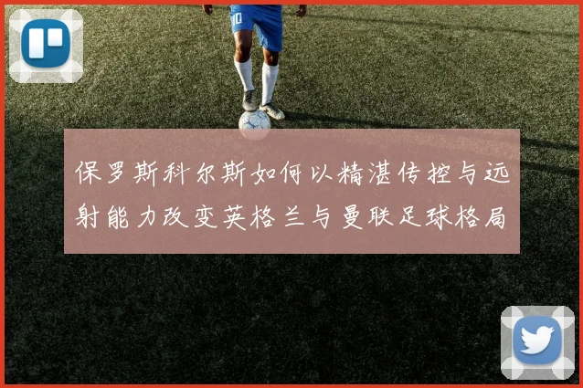保罗斯科尔斯如何以精湛传控与远射能力改变英格兰与曼联足球格局