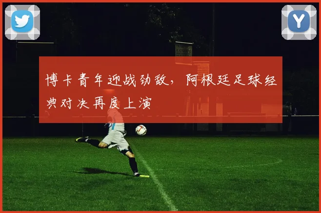 博卡青年迎战劲敌，阿根廷足球经典对决再度上演