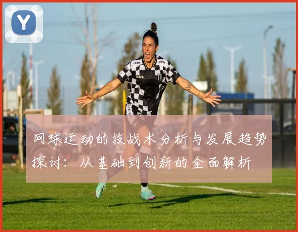 网球运动的技战术分析与发展趋势探讨：从基础到创新的全面解析