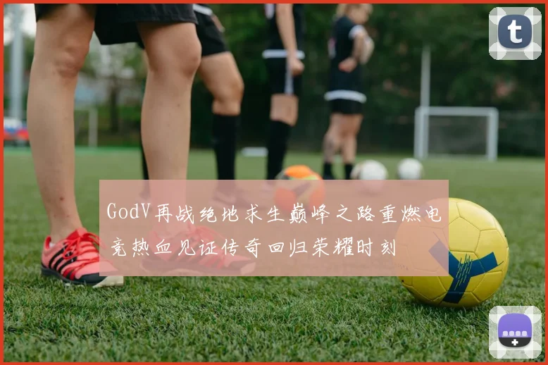 GodV再战绝地求生巅峰之路重燃电竞热血见证传奇回归荣耀时刻