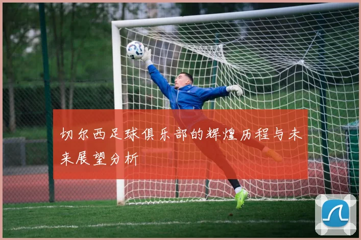 切尔西足球俱乐部的辉煌历程与未来展望分析